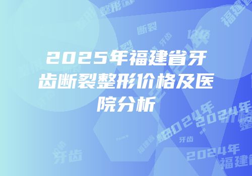 2025年福建省牙齿断裂整形价格及医院分析