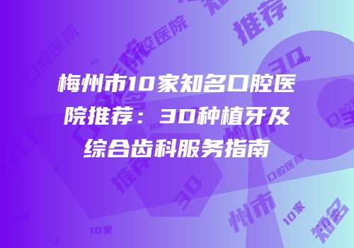 梅州市10家知名口腔医院推荐：3D种植牙及综合齿科服务指南
