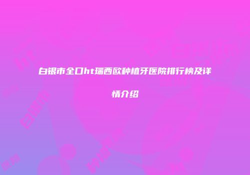 白银市全口ht瑞西欧种植牙医院排行榜及详情介绍