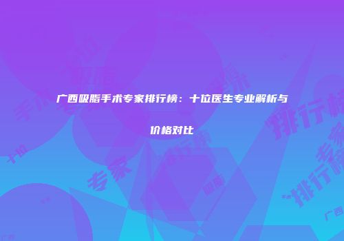 广西吸脂手术专家排行榜：十位医生专业解析与价格对比