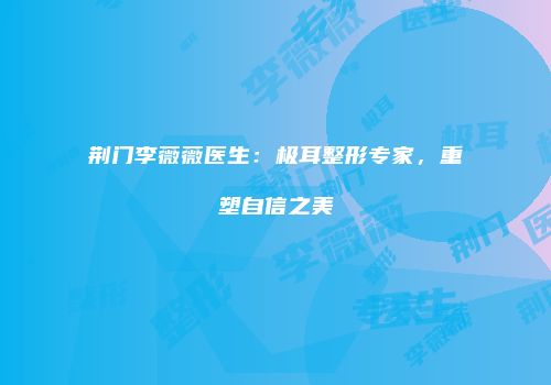 荆门李薇薇医生：极耳整形专家，重塑自信之美