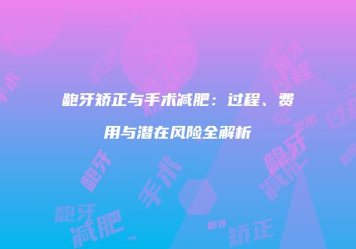 龅牙矫正与手术减肥：过程、费用与潜在风险全解析