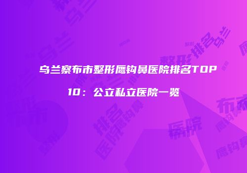 乌兰察布市整形鹰钩鼻医院排名TOP10：公立私立医院一览