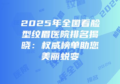 2025年全国看脸型纹眉医院排名揭晓：权威榜单助您美丽蜕变