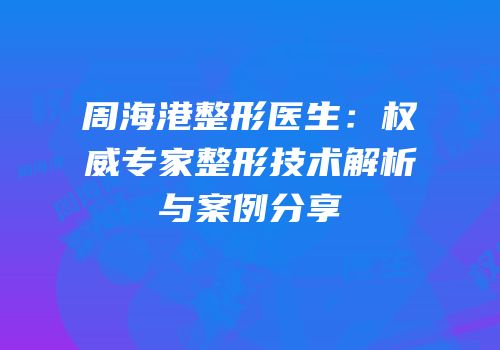 周海港整形医生：权威专家整形技术解析与案例分享