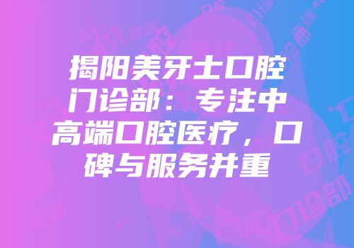 揭阳美牙士口腔门诊部：专注中高端口腔医疗，口碑与服务并重