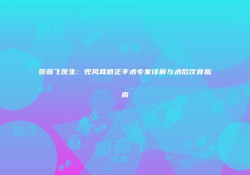贺燕飞医生：兜风耳矫正手术专家详解与术后饮食指南