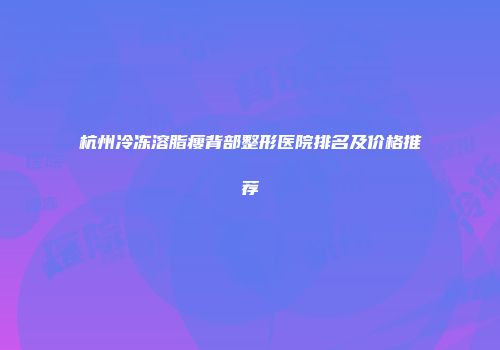 杭州冷冻溶脂瘦背部整形医院排名及价格推荐