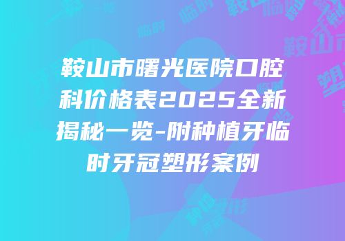 鞍山市曙光医院口腔科价格表2025全新揭秘一览-附种植牙临时牙冠塑形案例