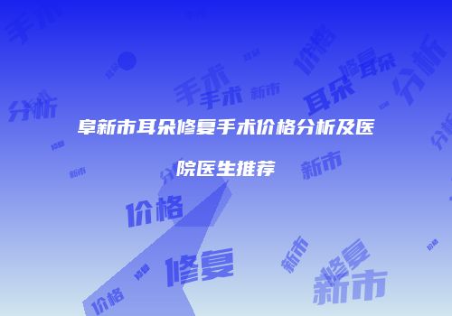 阜新市耳朵修复手术价格分析及医院医生推荐