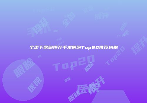 全国下眼睑提升手术医院Top20推荐榜单
