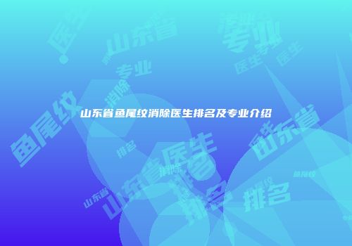山东省鱼尾纹消除医生排名及专业介绍