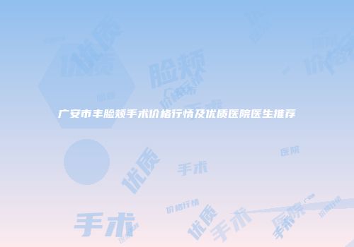 广安市丰脸颊手术价格行情及优质医院医生推荐
