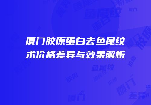 厦门胶原蛋白去鱼尾纹术价格差异与效果解析