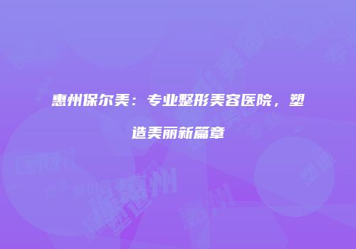 惠州保尔美：专业整形美容医院，塑造美丽新篇章