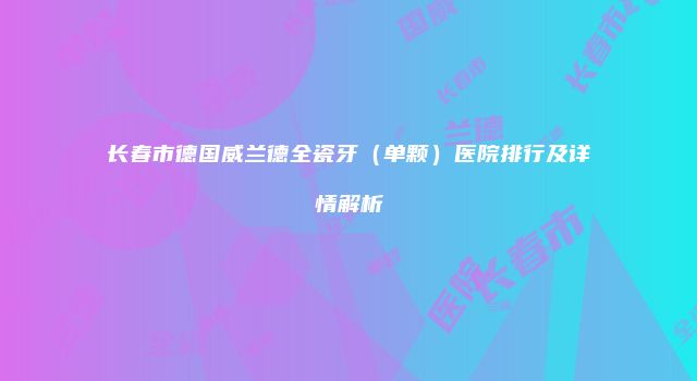 长春市德国威兰德全瓷牙（单颗）医院排行及详情解析