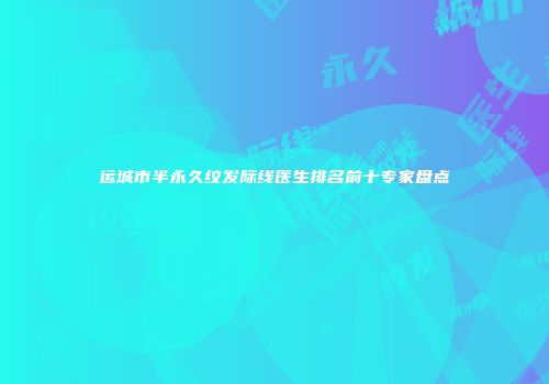 运城市半永久纹发际线医生排名前十专家盘点