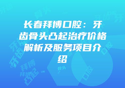 长春拜博口腔：牙齿骨头凸起治疗价格解析及服务项目介绍