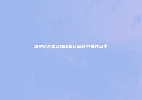 惠州市牙齿松动医生排名前10推荐名单