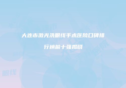 大连市激光洗眼线手术医院口碑排行榜前十强揭晓