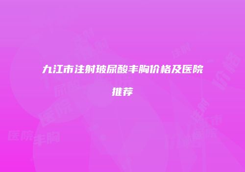 九江市注射玻尿酸丰胸价格及医院推荐