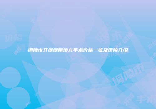铜陵市牙缝缝隙填充手术价格一览及医院介绍