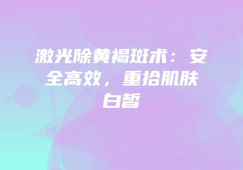 激光除黄褐斑术：安全高效，重拾肌肤白皙