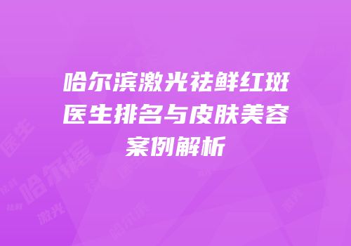 哈尔滨激光祛鲜红斑医生排名与皮肤美容案例解析