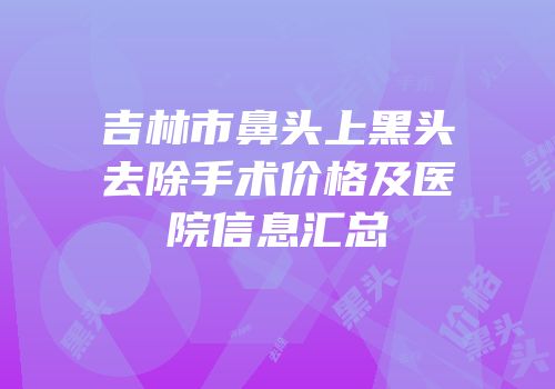 吉林市鼻头上黑头去除手术价格及医院信息汇总