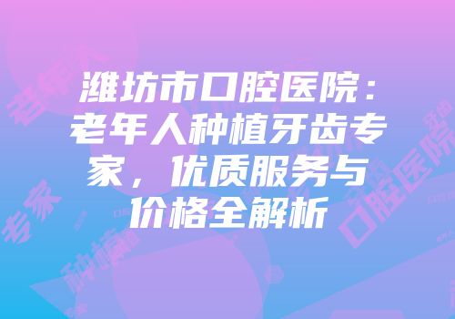潍坊市口腔医院：老年人种植牙齿专家，优质服务与价格全解析