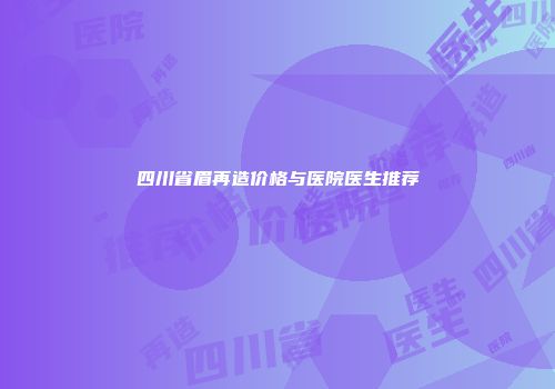 四川省眉再造价格与医院医生推荐