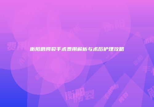 衡阳唇腭裂手术费用解析与术后护理攻略