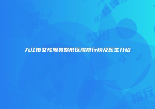 九江市女性隆鼻整形医院排行榜及医生介绍