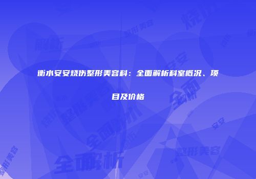 衡水安安烧伤整形美容科：全面解析科室概况、项目及价格