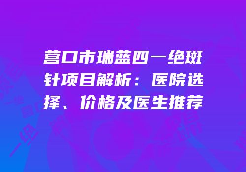 营口市瑞蓝四一绝斑针项目解析：医院选择、价格及医生推荐