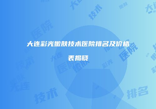 大连彩光嫩肤技术医院排名及价格表揭晓