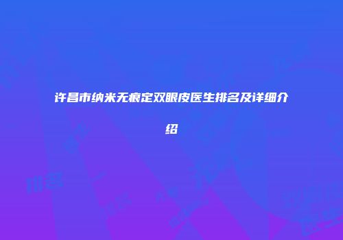 许昌市纳米无痕定双眼皮医生排名及详细介绍