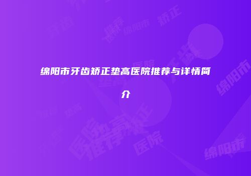 绵阳市牙齿矫正垫高医院推荐与详情简介