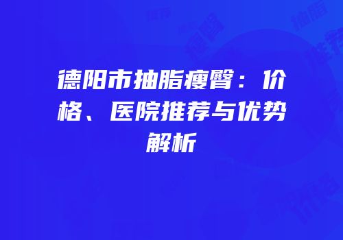 德阳市抽脂瘦臀：价格、医院推荐与优势解析