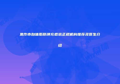 焦作市自体脂肪填充痘坑正规机构推荐及医生介绍