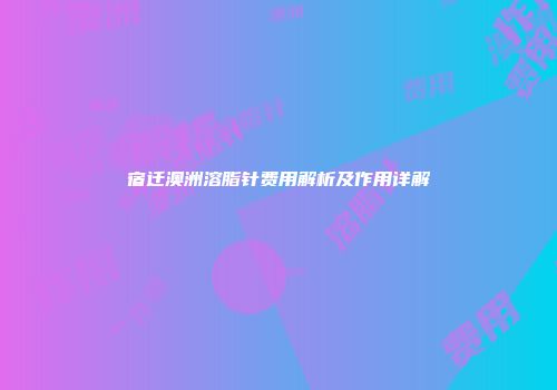 宿迁澳洲溶脂针费用解析及作用详解