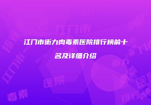 江门市衡力肉毒素医院排行榜前十名及详细介绍
