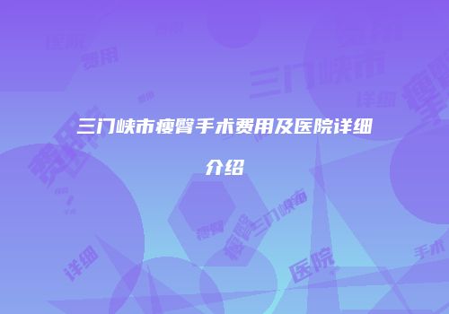 三门峡市瘦臀手术费用及医院详细介绍