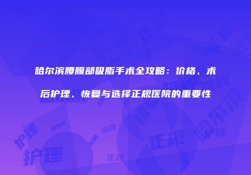 哈尔滨腰腹部吸脂手术全攻略：价格、术后护理、恢复与选择正规医院的重要性