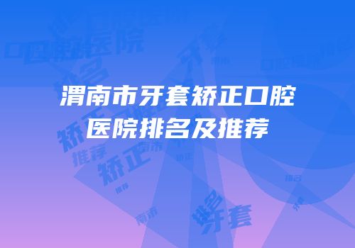 渭南市牙套矫正口腔医院排名及推荐