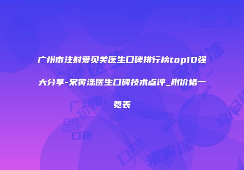 广州市注射爱贝芙医生口碑排行榜top10强大分享-宋寅洙医生口碑技术点评_附价格一览表
