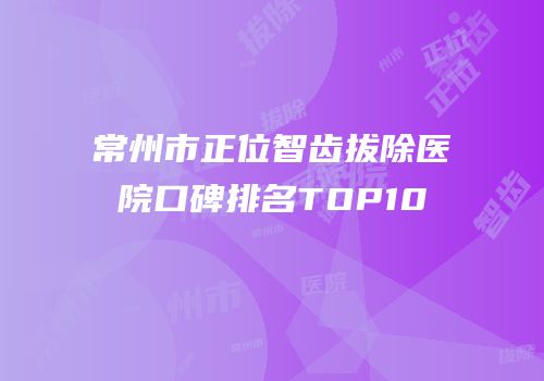 常州市正位智齿拔除医院口碑排名TOP10