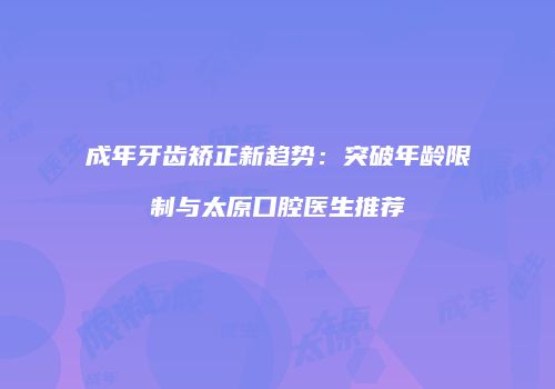 成年牙齿矫正新趋势：突破年龄限制与太原口腔医生推荐