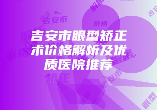 吉安市眼型矫正术价格解析及优质医院推荐