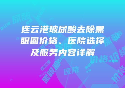 连云港玻尿酸去除黑眼圈价格、医院选择及服务内容详解